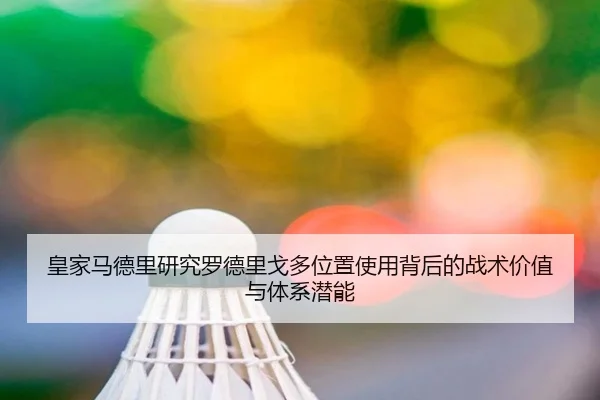 皇家马德里研究罗德里戈多位置使用背后的战术价值与体系潜能