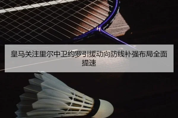 皇马关注里尔中卫约罗引援动向防线补强布局全面提速