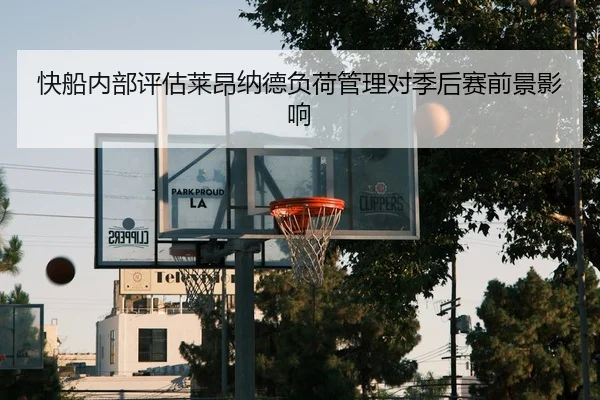 快船内部评估莱昂纳德负荷管理对季后赛前景影响