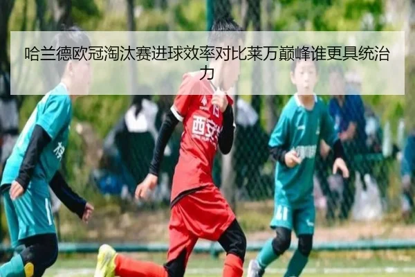 哈兰德欧冠淘汰赛进球效率对比莱万巅峰谁更具统治力