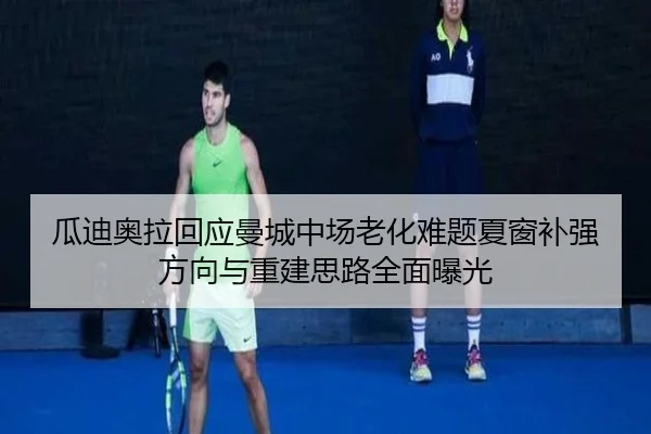 瓜迪奥拉回应曼城中场老化难题夏窗补强方向与重建思路全面曝光